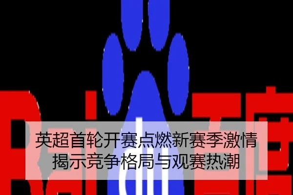 英超首轮开赛点燃新赛季激情 揭示竞争格局与观赛热潮
