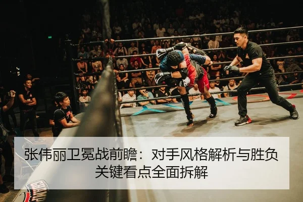 张伟丽卫冕战前瞻：对手风格解析与胜负关键看点全面拆解