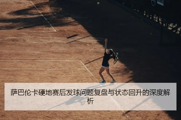 萨巴伦卡硬地赛后发球问题复盘与状态回升的深度解析