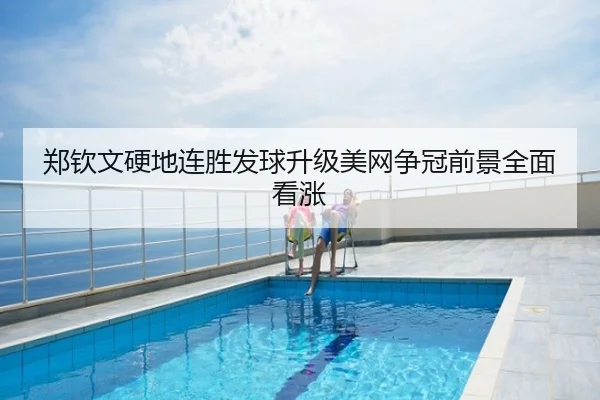 郑钦文硬地连胜发球升级美网争冠前景全面看涨