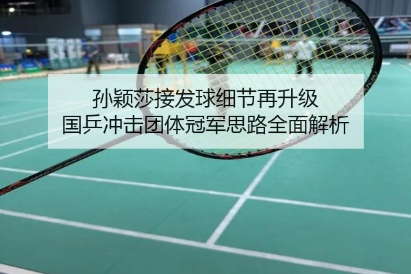 孙颖莎接发球细节再升级 国乒冲击团体冠军思路全面解析