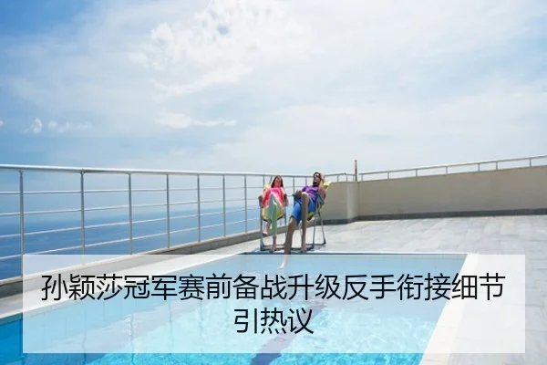 孙颖莎冠军赛前备战升级反手衔接细节引热议
