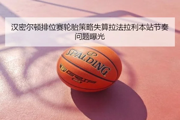 汉密尔顿排位赛轮胎策略失算拉法拉利本站节奏问题曝光