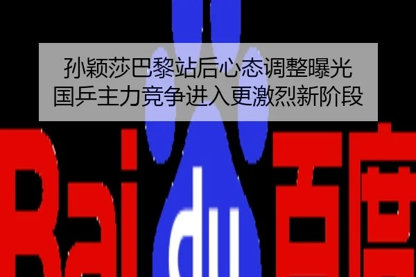 孙颖莎巴黎站后心态调整曝光 国乒主力竞争进入更激烈新阶段