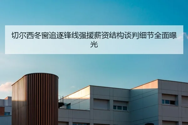 切尔西冬窗追逐锋线强援薪资结构谈判细节全面曝光